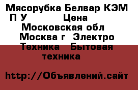  Мясорубка Белвар КЭМ-П2У-302-07 › Цена ­ 2 299 - Московская обл., Москва г. Электро-Техника » Бытовая техника   